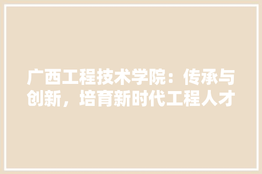 广西工程技术学院：传承与创新，培育新时代工程人才 中式风格装饰