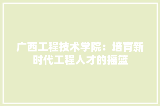 广西工程技术学院：培育新时代工程人才的摇篮