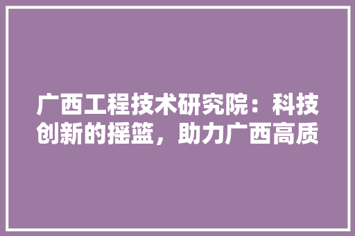 广西工程技术研究院：科技创新的摇篮，助力广西高质量发展 中式风格装饰