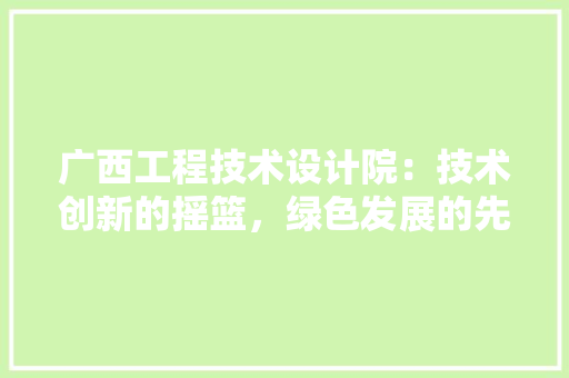 广西工程技术设计院：技术创新的摇篮，绿色发展的先锋 中式风格装饰