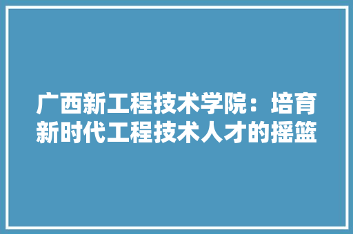广西新工程技术学院：培育新时代工程技术人才的摇篮 中式风格装饰