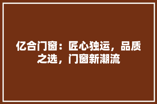 亿合门窗：匠心独运，品质之选，门窗新潮流