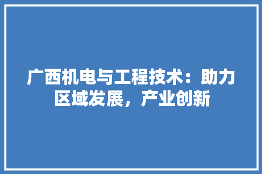 广西机电与工程技术：助力区域发展，产业创新 中式风格装饰