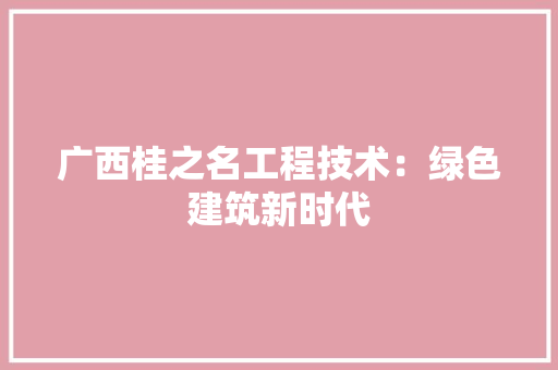 广西桂之名工程技术：绿色建筑新时代 中式风格装饰