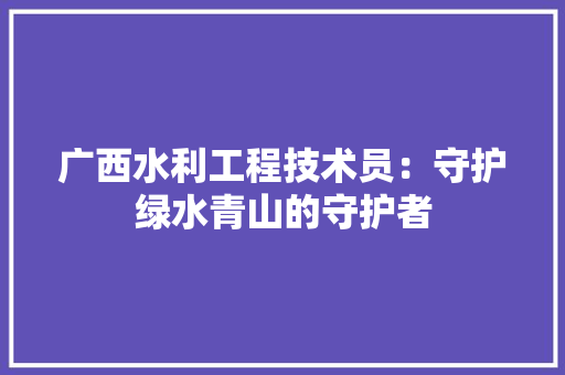 广西水利工程技术员：守护绿水青山的守护者 中式风格装饰