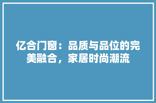 亿合门窗：品质与品位的完美融合，家居时尚潮流