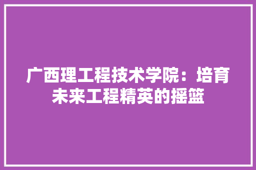 广西理工程技术学院：培育未来工程精英的摇篮 中式风格装饰