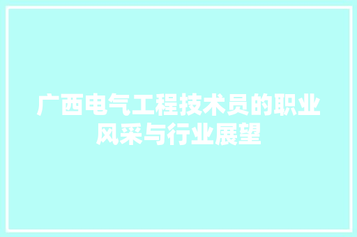 广西电气工程技术员的职业风采与行业展望 中式风格装饰