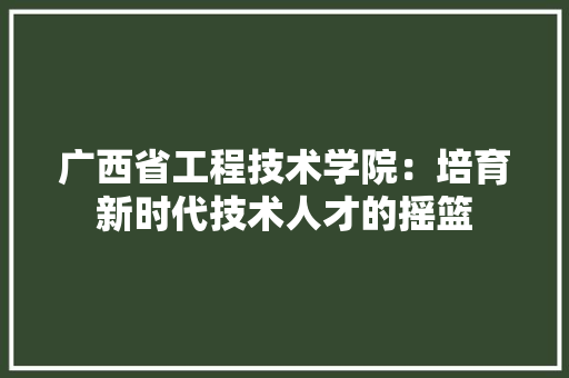 广西省工程技术学院：培育新时代技术人才的摇篮 中式风格装饰