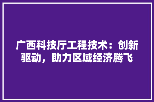 广西科技厅工程技术：创新驱动，助力区域经济腾飞 中式风格装饰