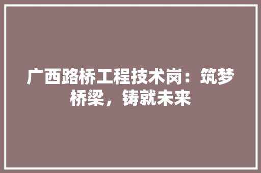 广西路桥工程技术岗：筑梦桥梁，铸就未来 中式风格装饰