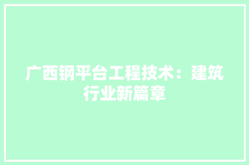 广西钢平台工程技术：建筑行业新篇章 中式风格装饰