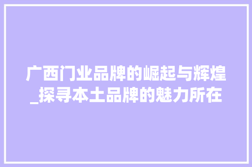 广西门业品牌的崛起与辉煌_探寻本土品牌的魅力所在 中式风格装饰