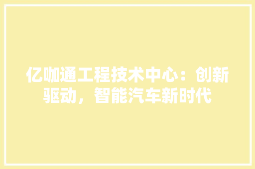 亿咖通工程技术中心：创新驱动，智能汽车新时代 家居装修