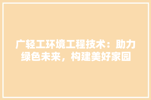广轻工环境工程技术：助力绿色未来，构建美好家园