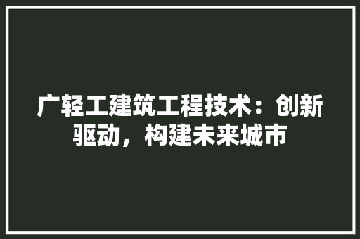 广轻工建筑工程技术：创新驱动，构建未来城市 中式风格装饰