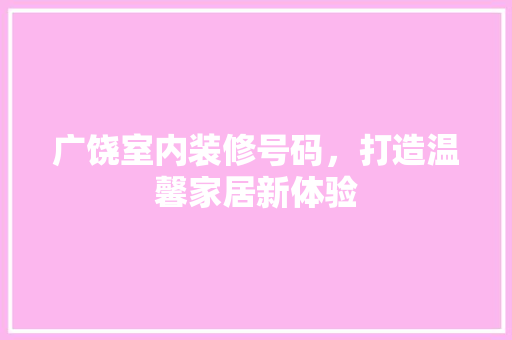 广饶室内装修号码，打造温馨家居新体验