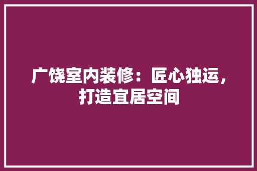 广饶室内装修：匠心独运，打造宜居空间