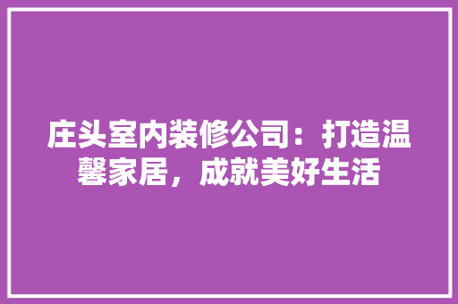 庄头室内装修公司：打造温馨家居，成就美好生活 中式风格装饰