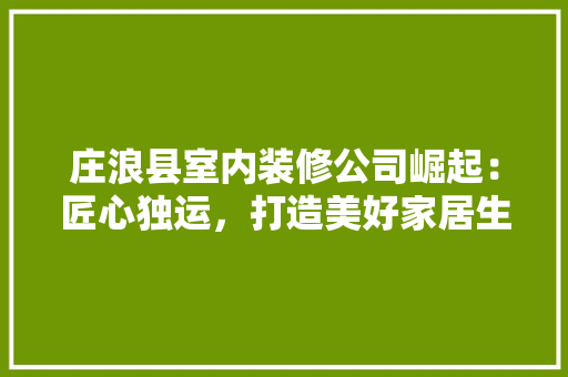 庄浪县室内装修公司崛起：匠心独运，打造美好家居生活 中式风格装饰