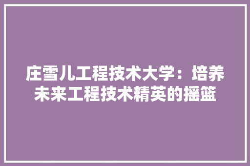 庄雪儿工程技术大学：培养未来工程技术精英的摇篮 中式风格装饰
