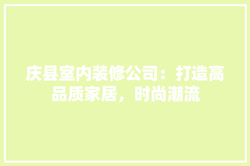庆县室内装修公司：打造高品质家居，时尚潮流 中式风格装饰