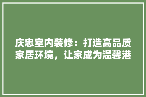 庆忠室内装修：打造高品质家居环境，让家成为温馨港湾 中式风格装饰