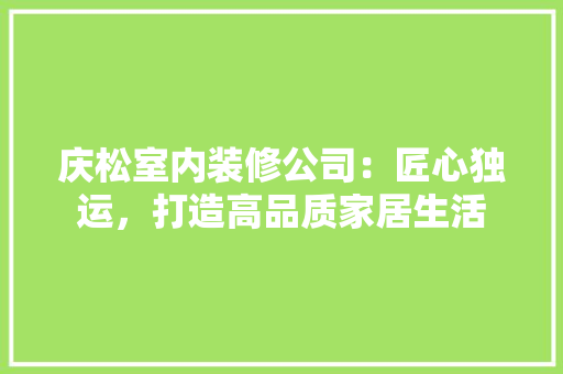 庆松室内装修公司：匠心独运，打造高品质家居生活 中式风格装饰