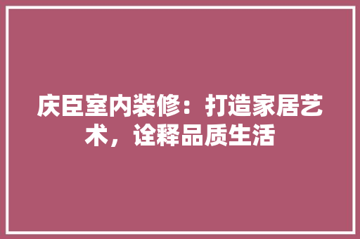 庆臣室内装修：打造家居艺术，诠释品质生活