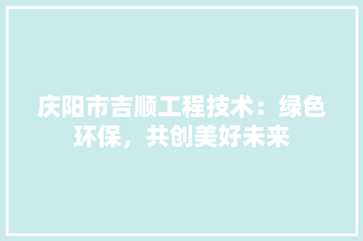 庆阳市吉顺工程技术：绿色环保，共创美好未来 中式风格装饰