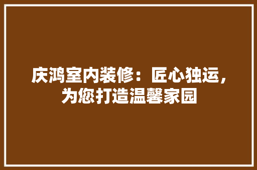 庆鸿室内装修：匠心独运，为您打造温馨家园 中式风格装饰