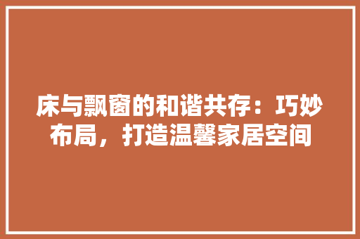 床与飘窗的和谐共存：巧妙布局，打造温馨家居空间 中式风格装饰