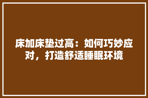 床加床垫过高：如何巧妙应对，打造舒适睡眠环境 中式风格装饰