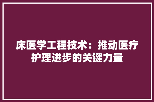 床医学工程技术：推动医疗护理进步的关键力量 中式风格装饰