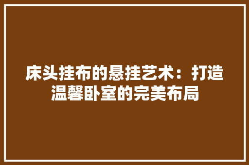 床头挂布的悬挂艺术：打造温馨卧室的完美布局 中式风格装饰