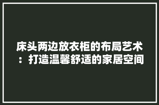 床头两边放衣柜的布局艺术：打造温馨舒适的家居空间 中式风格装饰