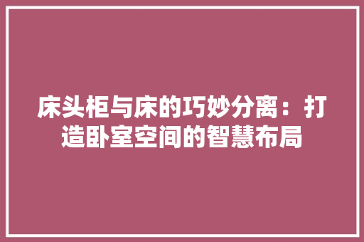 床头柜与床的巧妙分离：打造卧室空间的智慧布局 中式风格装饰