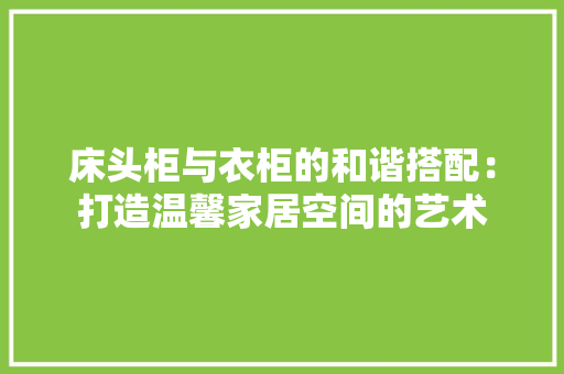 床头柜与衣柜的和谐搭配：打造温馨家居空间的艺术
