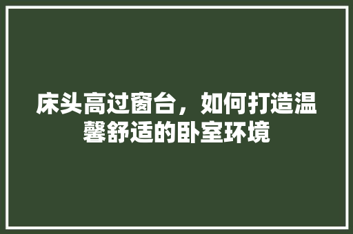 床头高过窗台，如何打造温馨舒适的卧室环境 中式风格装饰