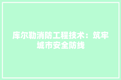 库尔勒消防工程技术：筑牢城市安全防线 中式风格装饰
