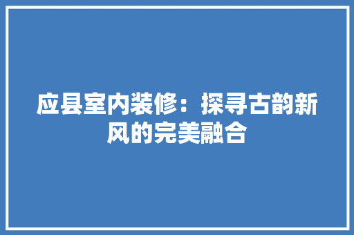 应县室内装修：探寻古韵新风的完美融合 中式风格装饰