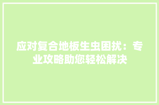 应对复合地板生虫困扰：专业攻略助您轻松解决 中式风格装饰