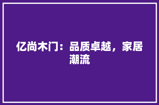 亿尚木门：品质卓越，家居潮流 家居装修