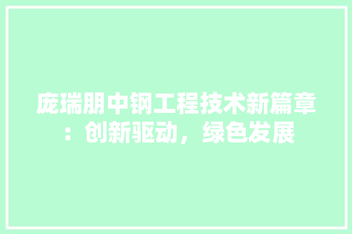 庞瑞朋中钢工程技术新篇章：创新驱动，绿色发展 中式风格装饰