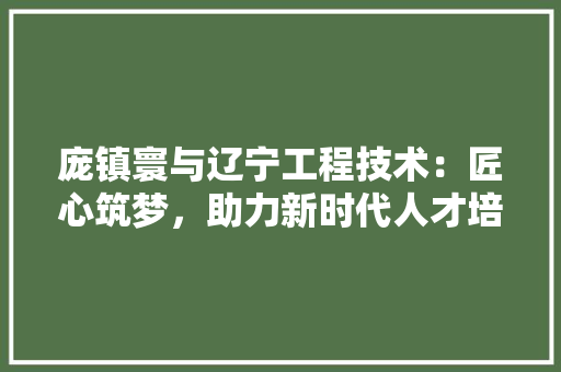 庞镇寰与辽宁工程技术：匠心筑梦，助力新时代人才培养 中式风格装饰