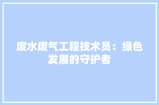 废水废气工程技术员：绿色发展的守护者 中式风格装饰