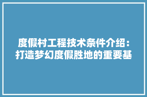 度假村工程技术条件介绍：打造梦幻度假胜地的重要基石