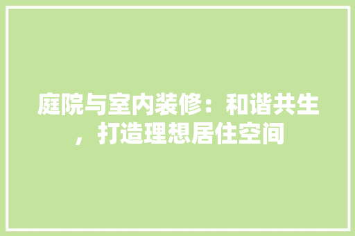 庭院与室内装修：和谐共生，打造理想居住空间 中式风格装饰