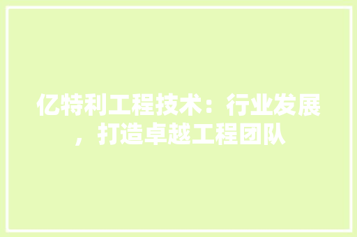 亿特利工程技术：行业发展，打造卓越工程团队 家居装修