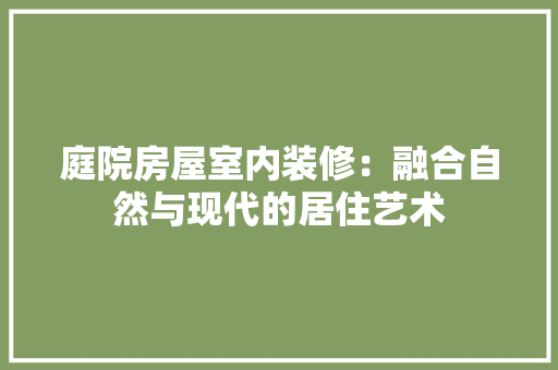 庭院房屋室内装修：融合自然与现代的居住艺术 中式风格装饰